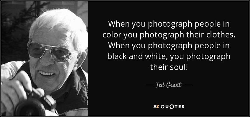 When you photograph people in color you photograph their clothes. When you photograph people in black and white, you photograph their soul! - Ted Grant