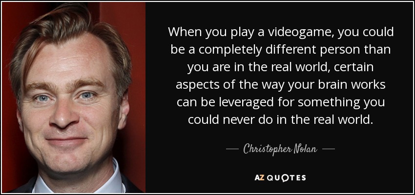 Cuando juegas a un videojuego, puedes ser una persona completamente distinta a la que eres en el mundo real, ciertos aspectos del funcionamiento de tu cerebro pueden aprovecharse para algo que nunca podrías hacer en el mundo real. - Christopher Nolan