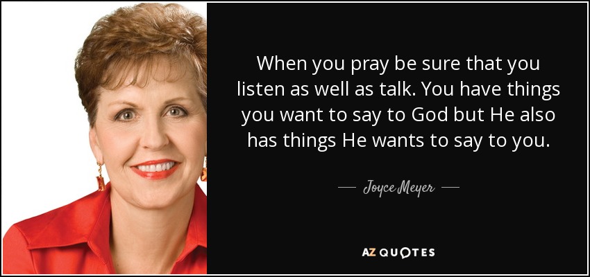 When you pray be sure that you listen as well as talk. You have things you want to say to God but He also has things He wants to say to you. - Joyce Meyer