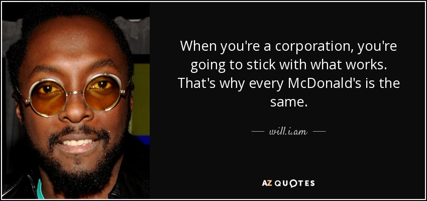 When you're a corporation, you're going to stick with what works. That's why every McDonald's is the same. - will.i.am
