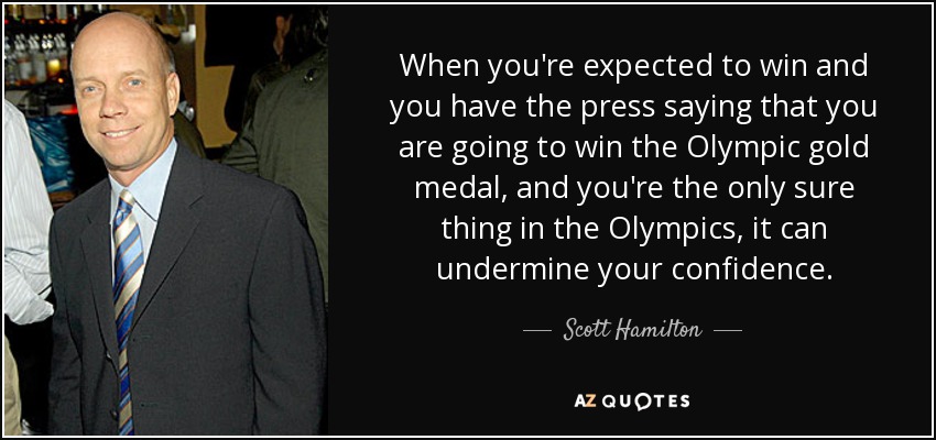 Cuando se espera que ganes y tienes a la prensa diciendo que vas a ganar la medalla de oro olímpica, y eres el único valor seguro en las Olimpiadas, puede minar tu confianza. - Scott Hamilton