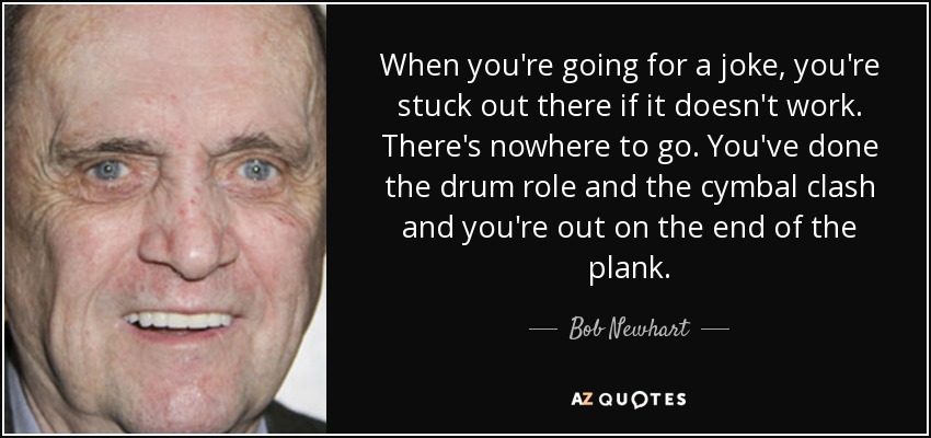 Cuando vas por una broma, estás atrapado ahí fuera si no funciona. No tienes adónde ir. Has hecho el papel de tambor y el choque de platillos y estás en el extremo de la tabla. - Bob Newhart