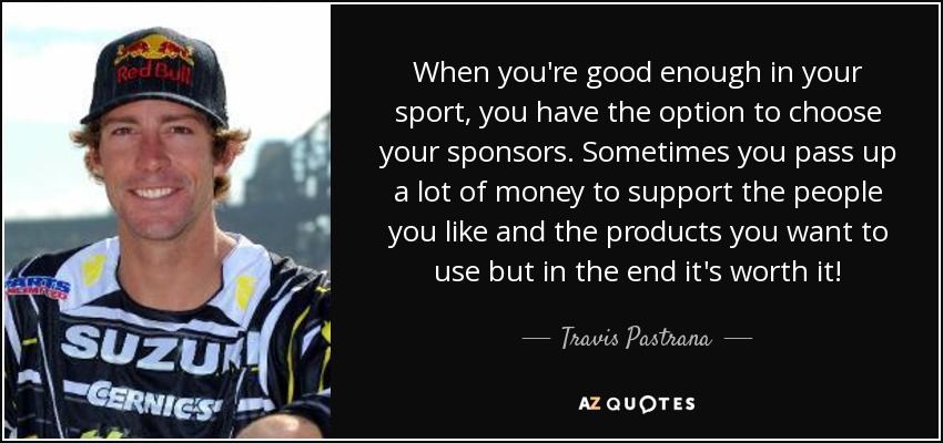 Cuando eres lo bastante bueno en tu deporte, tienes la opción de elegir a tus patrocinadores. A veces dejas pasar mucho dinero para apoyar a la gente que te gusta y los productos que quieres usar, ¡pero al final merece la pena! - Travis Pastrana