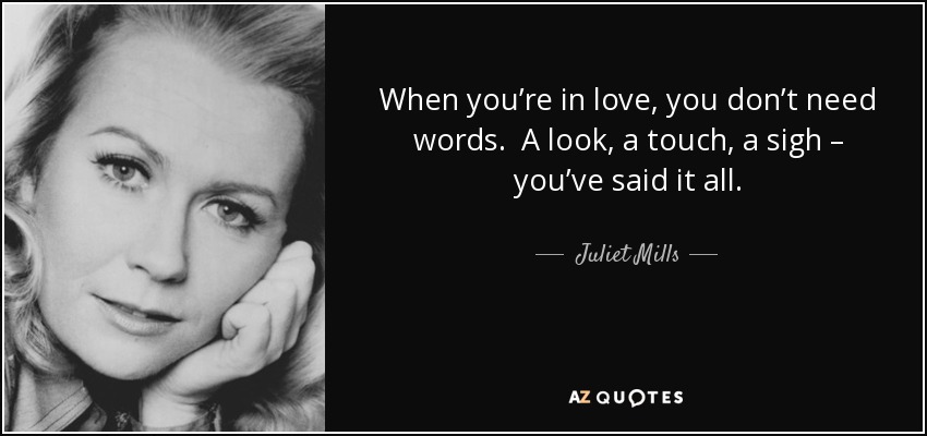When you’re in love, you don’t need words. A look, a touch, a sigh – you’ve said it all. - Juliet Mills