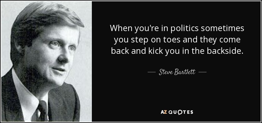 When you're in politics sometimes you step on toes and they come back and kick you in the backside. - Steve Bartlett