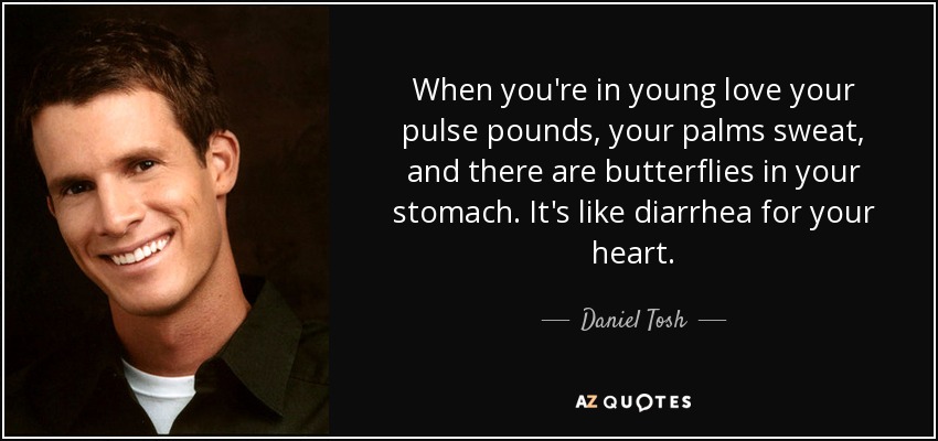 When you're in young love your pulse pounds, your palms sweat, and there are butterflies in your stomach. It's like diarrhea for your heart. - Daniel Tosh