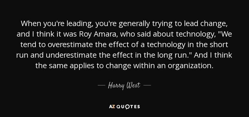 When you're leading, you're generally trying to lead change, and I think it was Roy Amara, who said about technology, 