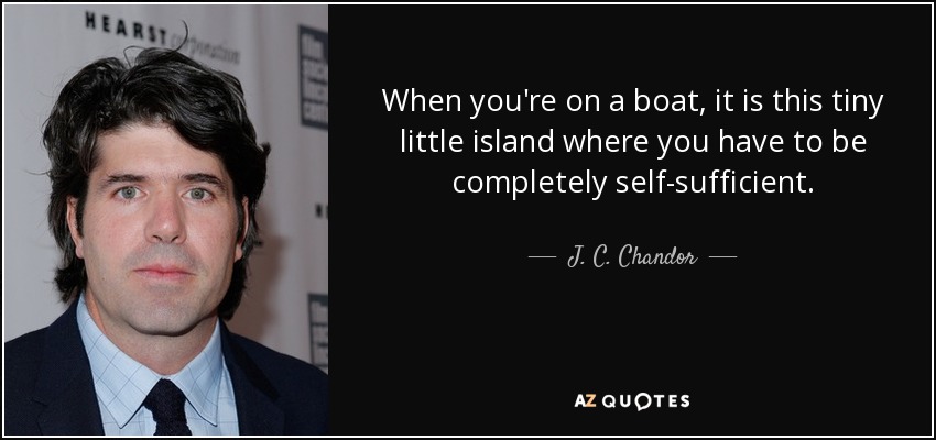 Cuando estás en un barco, es una pequeña isla en la que tienes que ser completamente autosuficiente. - J. C. Chandor