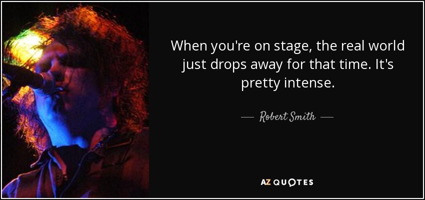 When you're on stage, the real world just drops away for that time. It's pretty intense. - Robert Smith