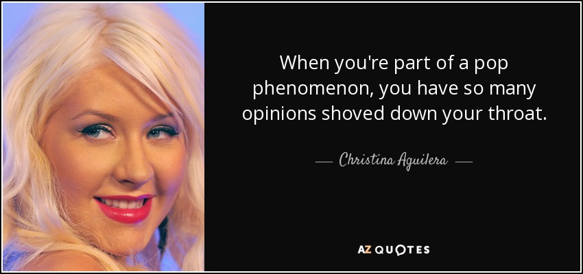 Cuando formas parte de un fenómeno pop, te meten muchas opiniones por la garganta. - Christina Aguilera