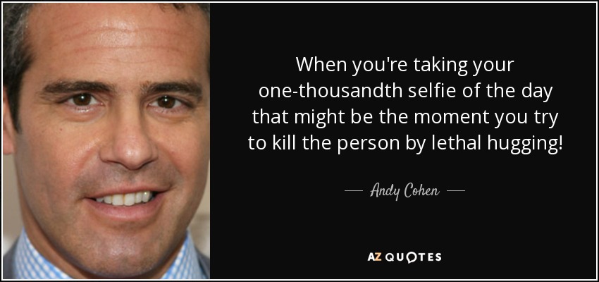 When you're taking your one-thousandth selfie of the day that might be the moment you try to kill the person by lethal hugging! - Andy Cohen