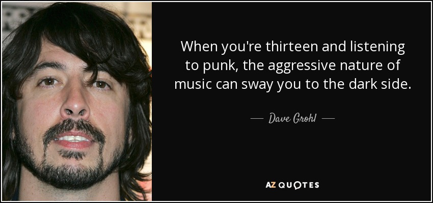 Cuando tienes trece años y escuchas punk, la naturaleza agresiva de la música puede llevarte al lado oscuro. - Dave Grohl