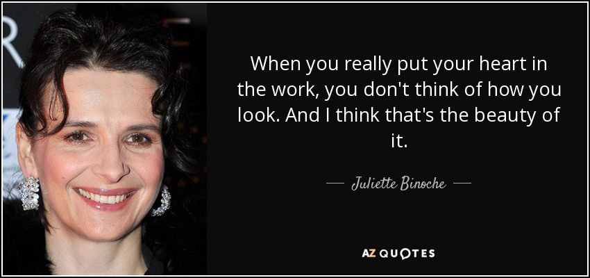 When you really put your heart in the work, you don't think of how you look. And I think that's the beauty of it. - Juliette Binoche