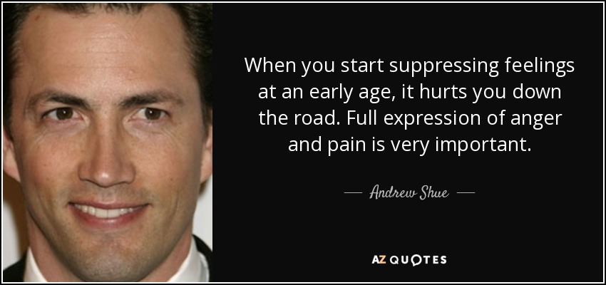 When you start suppressing feelings at an early age, it hurts you down the road. Full expression of anger and pain is very important. - Andrew Shue