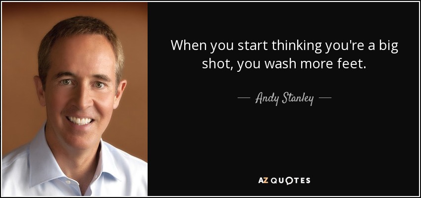 When you start thinking you're a big shot, you wash more feet. - Andy Stanley