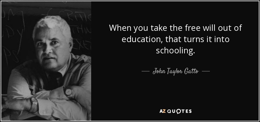 When you take the free will out of education, that turns it into schooling. - John Taylor Gatto