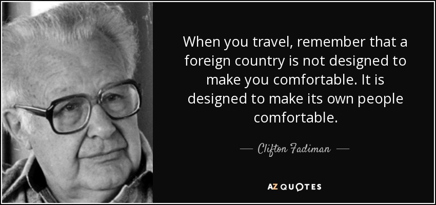 When you travel, remember that a foreign country is not designed to make you comfortable. It is designed to make its own people comfortable. - Clifton Fadiman