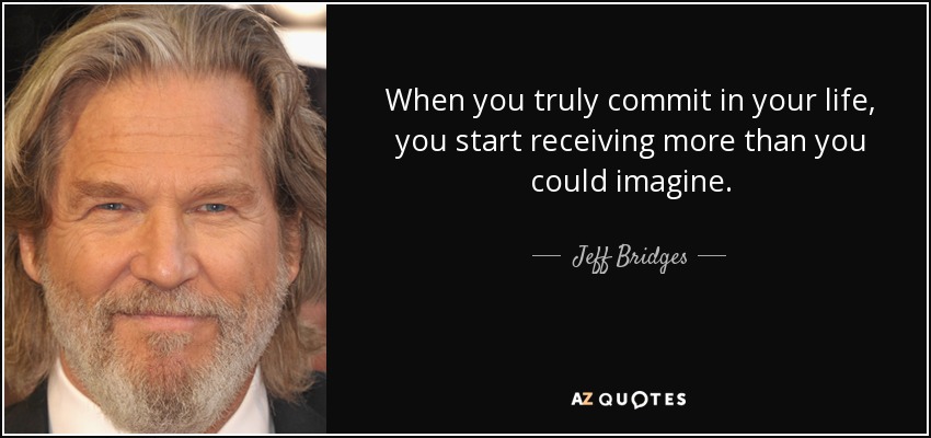 When you truly commit in your life, you start receiving more than you could imagine. - Jeff Bridges