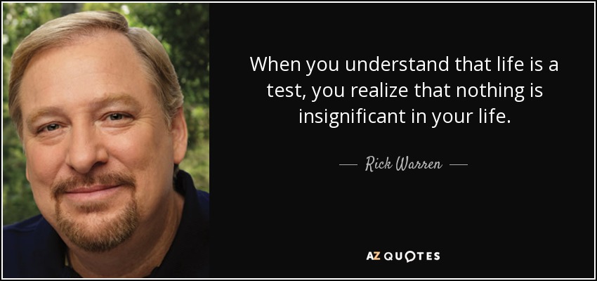 When you understand that life is a test, you realize that nothing is insignificant in your life. - Rick Warren