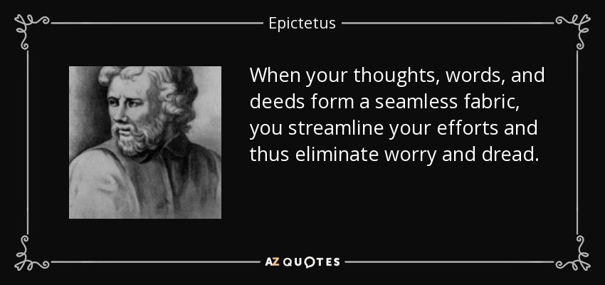 When your thoughts, words, and deeds form a seamless fabric, you streamline your efforts and thus eliminate worry and dread. - Epictetus