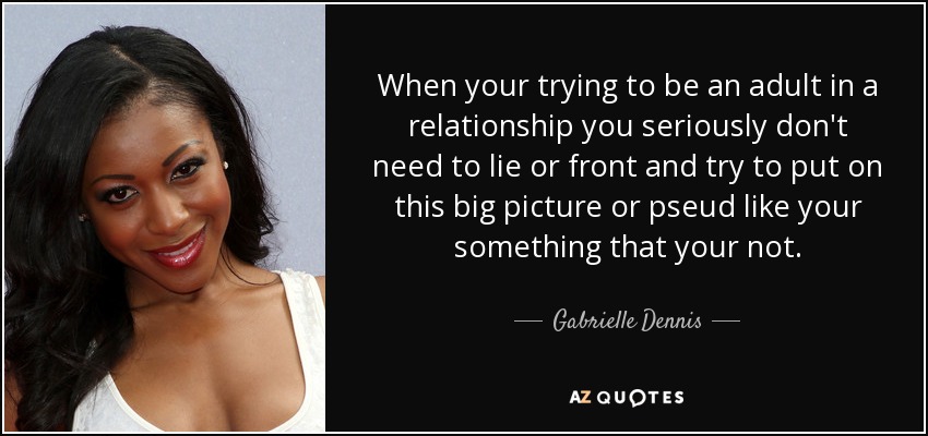 When your trying to be an adult in a relationship you seriously don't need to lie or front and try to put on this big picture or pseud like your something that your not. - Gabrielle Dennis