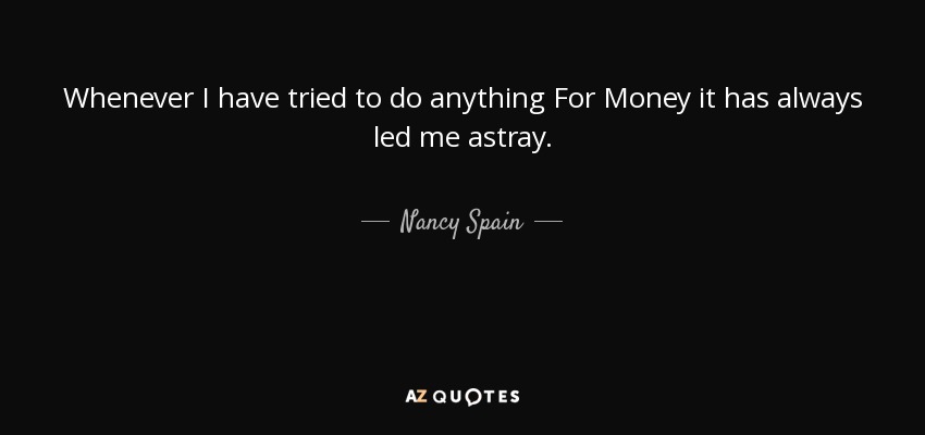 Whenever I have tried to do anything For Money it has always led me astray. - Nancy Spain