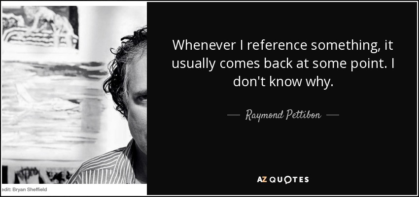 Whenever I reference something, it usually comes back at some point. I don't know why. - Raymond Pettibon