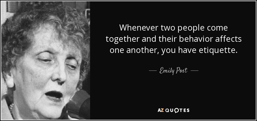 Whenever two people come together and their behavior affects one another, you have etiquette. - Emily Post