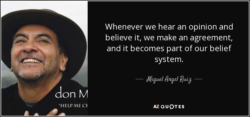 Whenever we hear an opinion and believe it, we make an agreement, and it becomes part of our belief system. - Miguel Angel Ruiz