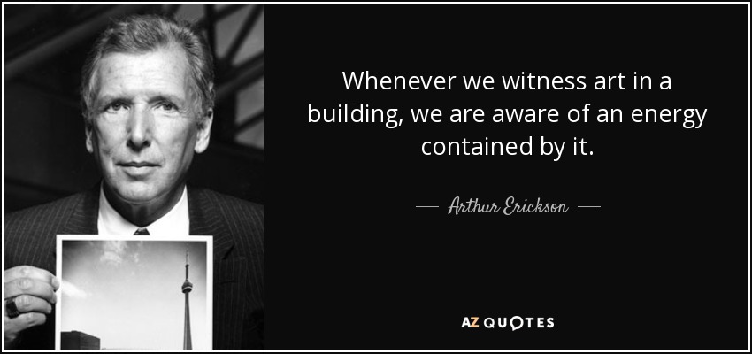 Siempre que presenciamos arte en un edificio, somos conscientes de una energía contenida en él. - Arthur Erickson