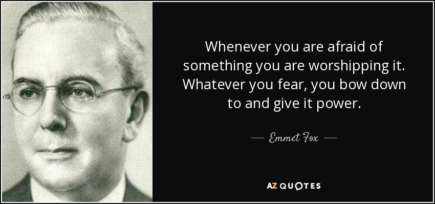 Whenever you are afraid of something you are worshipping it. Whatever you fear, you bow down to and give it power. - Emmet Fox