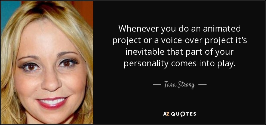 Whenever you do an animated project or a voice-over project it's inevitable that part of your personality comes into play. - Tara Strong