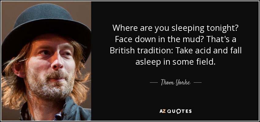 ¿Dónde dormirás esta noche? ¿Boca abajo en el barro? Es una tradición británica: Tomar ácido y quedarse dormido en algún campo. - Thom Yorke