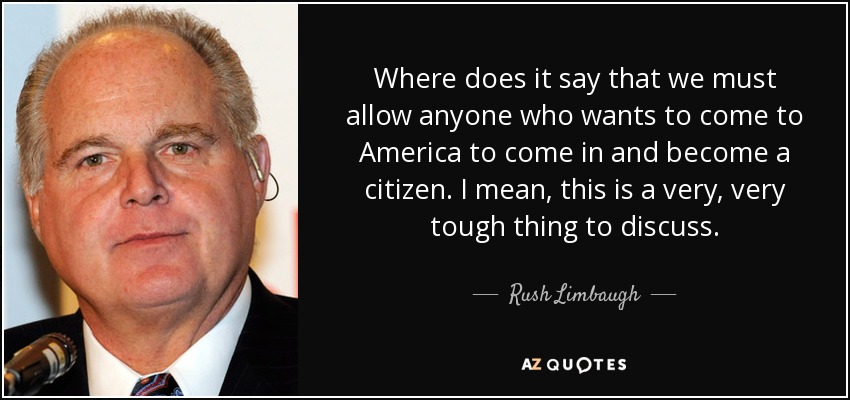 ¿Dónde dice que debemos permitir que cualquiera que quiera venir a América entre y se haga ciudadano? Es algo muy, muy difícil de discutir. - Rush Limbaugh