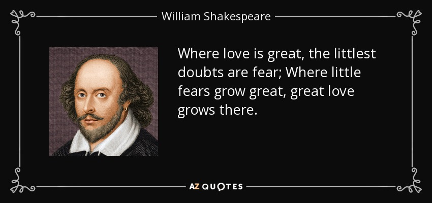 Where love is great, the littlest doubts are fear; Where little fears grow great, great love grows there. - William Shakespeare