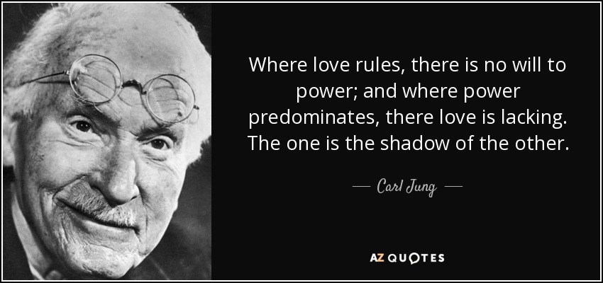 Where love rules, there is no will to power; and where power predominates, there love is lacking. The one is the shadow of the other. - Carl Jung