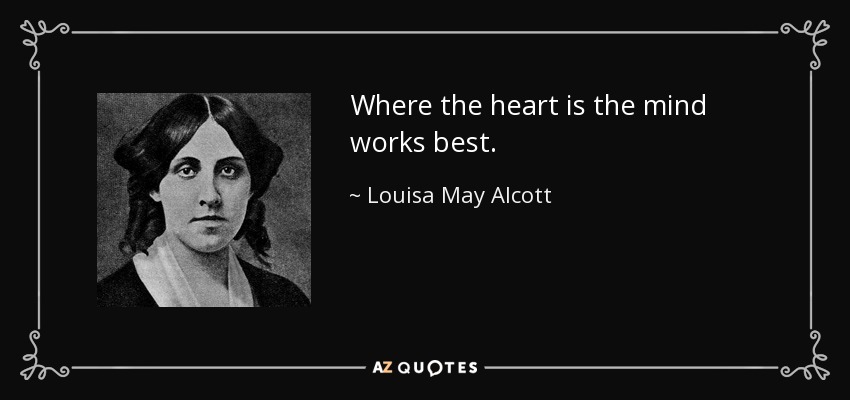 Where the heart is the mind works best. - Louisa May Alcott