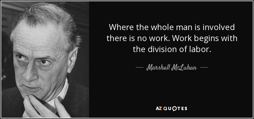 Where the whole man is involved there is no work. Work begins with the division of labor. - Marshall McLuhan