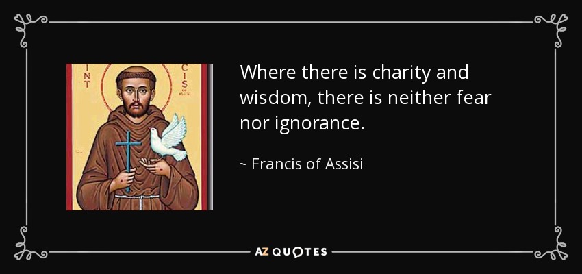 Where there is charity and wisdom, there is neither fear nor ignorance. - Francis of Assisi