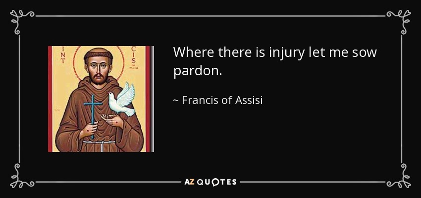 Where there is injury let me sow pardon. - Francis of Assisi
