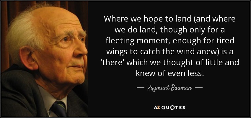 Where we hope to land (and where we do land, though only for a fleeting moment, enough for tired wings to catch the wind anew) is a 'there' which we thought of little and knew of even less. - Zygmunt Bauman