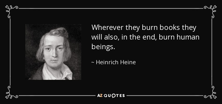 Wherever they burn books they will also, in the end, burn human beings. - Heinrich Heine