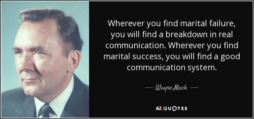 Wherever you find marital failure, you will find a breakdown in real communication. Wherever you find marital success, you will find a good communication system. - Wayne Mack