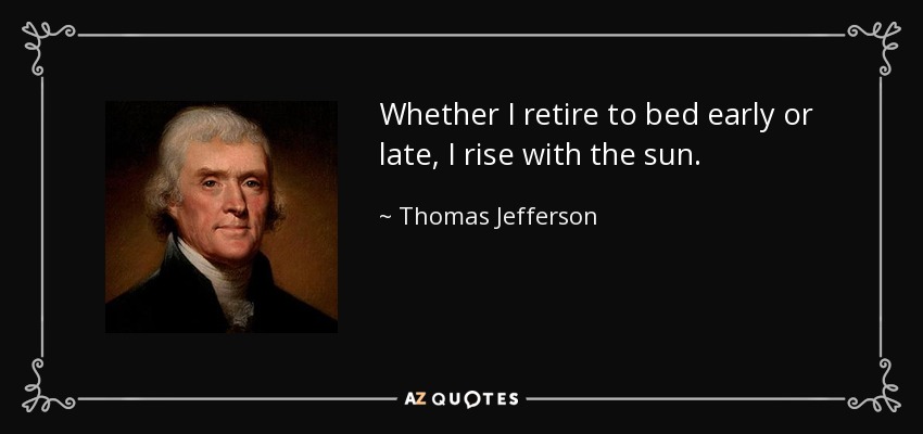 Whether I retire to bed early or late, I rise with the sun. - Thomas Jefferson
