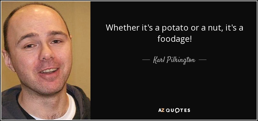 Whether it's a potato or a nut, it's a foodage! - Karl Pilkington