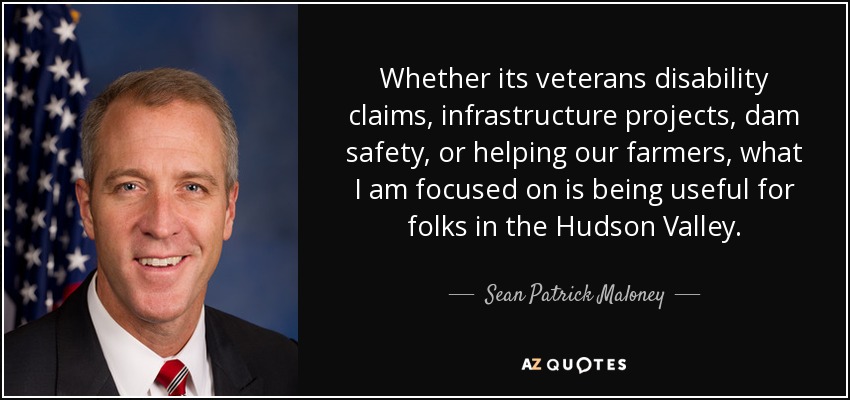 Whether its veterans disability claims, infrastructure projects, dam safety, or helping our farmers, what I am focused on is being useful for folks in the Hudson Valley. - Sean Patrick Maloney