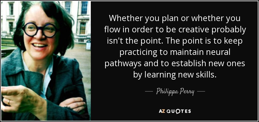 Que planifiques o que fluyas para ser creativo probablemente no sea lo importante. La cuestión es seguir practicando para mantener las vías neuronales y establecer otras nuevas mediante el aprendizaje de nuevas habilidades. - Philippa Perry