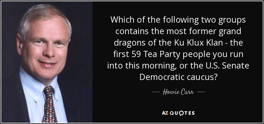 Which of the following two groups contains the most former grand dragons of the Ku Klux Klan - the first 59 Tea Party people you run into this morning, or the U.S. Senate Democratic caucus? - Howie Carr