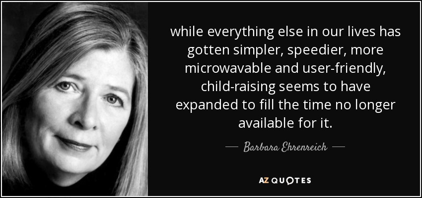 Mientras todo lo demás en nuestras vidas se ha vuelto más sencillo, rápido, fácil de usar y de meter en el microondas, la educación de los hijos parece haberse ampliado para ocupar el tiempo que ya no queda disponible para ella. - Barbara Ehrenreich