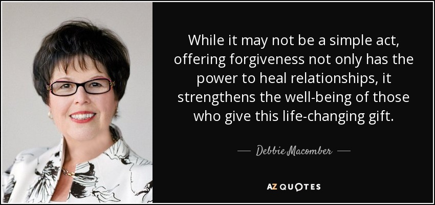 While it may not be a simple act, offering forgiveness not only has the power to heal relationships, it strengthens the well-being of those who give this life-changing gift. - Debbie Macomber